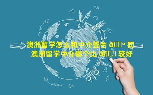 澳洲留学怎么和中介签合 🌺 同 澳洲留学中介哪个比 🐋 较好